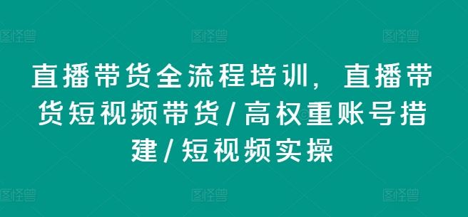 直播带货全流程培训，直播带货短视频带货/高权重账号措建/短视频实操-金鼎聊项目