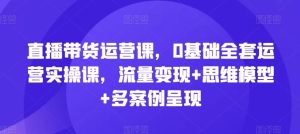 直播带货运营课,0基础全套运营实操课,流量变现+思维模型+多案例呈现-金鼎聊项目