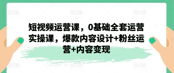 短视频运营课,0基础全套运营实操课,爆款内容设计+粉丝运营+内容变现-金鼎聊项目