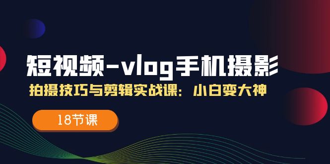短视频vlog手机摄影拍摄技巧与剪辑实战课,小白变大神(18节课)-金鼎聊项目