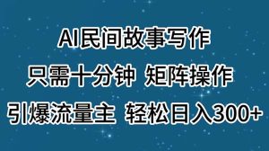 （11559期）AI民间故事写作，只需十分钟，矩阵操作，引爆流量主，轻松日入300+-金鼎聊项目