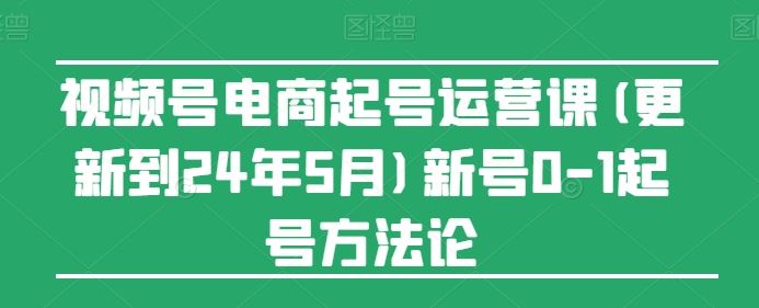 视频号电商起号运营课(更新24年7月)新号0-1起号方法论-金鼎聊项目