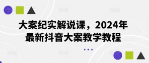 大案纪实解说课,2024年最新抖音大案教学教程-金鼎聊项目