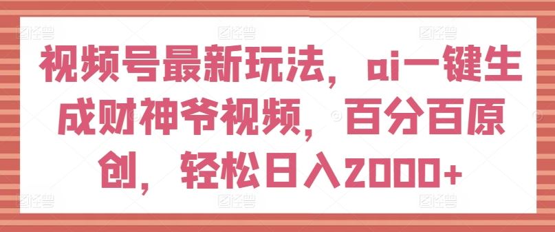 视频号最新玩法，ai一键生成财神爷视频，百分百原创，轻松日入2000+【揭秘】-金鼎聊项目