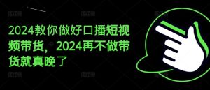 2024教你做好口播短视频带货，2024再不做带货就真晚了-金鼎聊项目