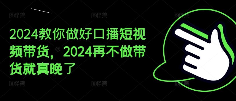 2024教你做好口播短视频带货，2024再不做带货就真晚了-金鼎聊项目