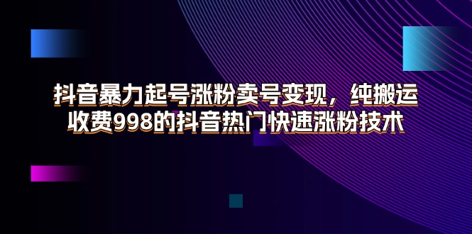 （11656期）抖音暴力起号涨粉卖号变现，纯搬运，收费998的抖音热门快速涨粉技术-金鼎聊项目