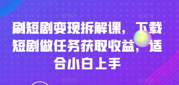 刷短剧变现拆解课，下载短剧做任务获取收益，适合小白上手-金鼎聊项目