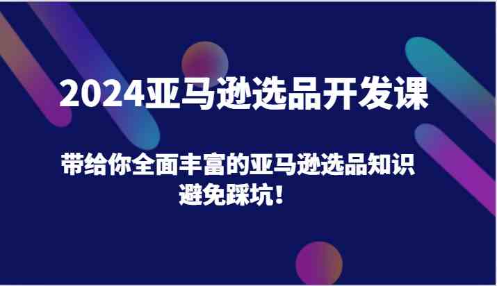 2024亚马逊选品开发课，带给你全面丰富的亚马逊选品知识，避免踩坑！-金鼎聊项目
