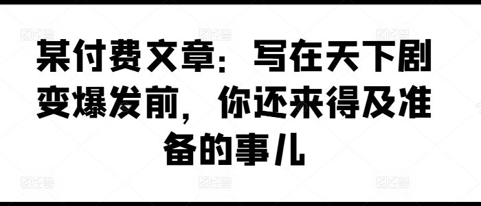 某付费文章：写在天下剧变爆发前，你还来得及准备的事儿-金鼎聊项目