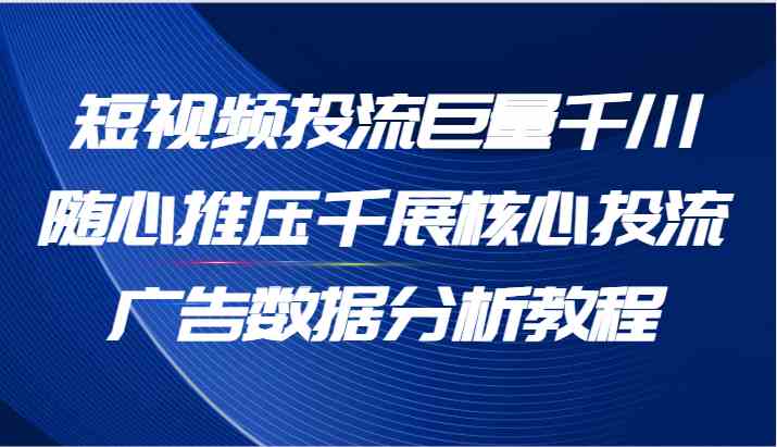 短视频投流巨量千川随心推压千展核心投流广告数据分析教程（65节）-金鼎聊项目