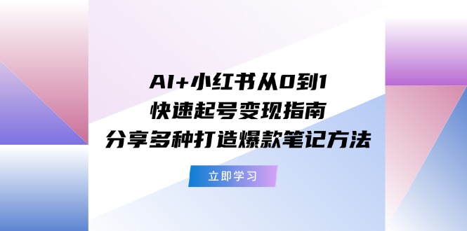 AI+小红书从0到1快速起号变现指南：分享多种打造爆款笔记方法-金鼎聊项目