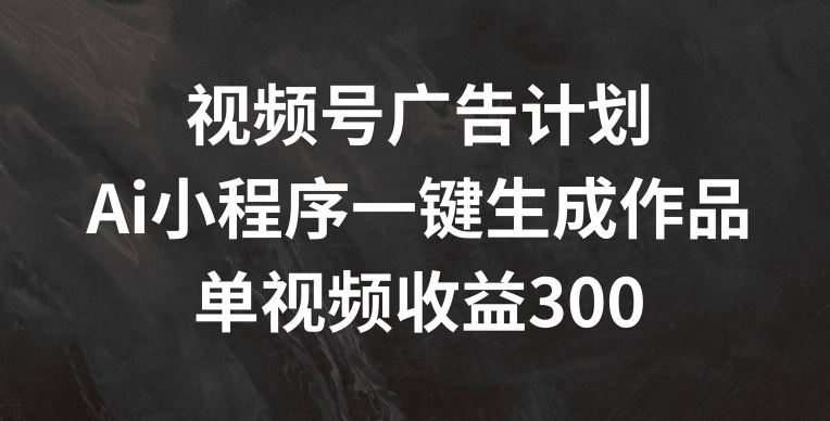 视频号广告计划，AI小程序一键生成作品， 单视频收益300+【揭秘】-金鼎聊项目