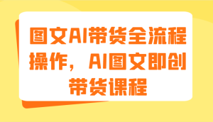 图文AI带货全流程操作，AI图文即创带货课程（9节）-金鼎聊项目