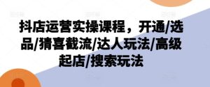 抖店运营实操课程，开通/选品/猜喜截流/达人玩法/高级起店/搜索玩法-金鼎聊项目