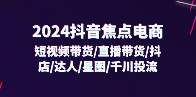 （11794期）2024抖音-焦点电商：短视频带货/直播带货/抖店/达人/星图/千川投流/32节课-金鼎聊项目