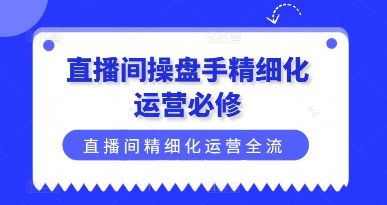 直播间操盘手精细化运营必修，直播间精细化运营全流程解读-金鼎聊项目