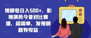 视频号日入500+，影视演员今昔对比赛道，超简单，发视频就有收益【揭秘】-金鼎聊项目