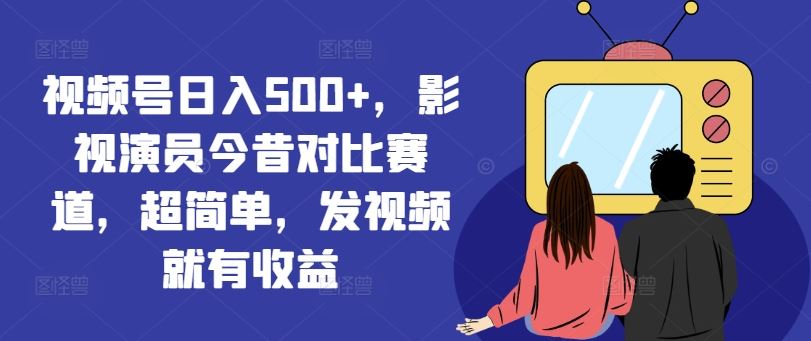 视频号日入500+，影视演员今昔对比赛道，超简单，发视频就有收益【揭秘】-金鼎聊项目