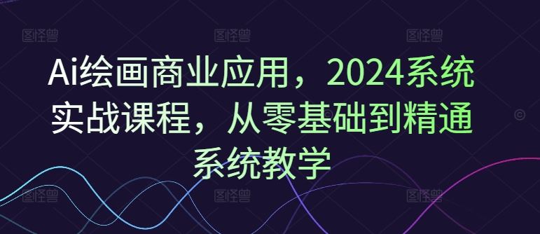 Ai绘画商业应用，2024系统实战课程，从零基础到精通系统教学-金鼎聊项目