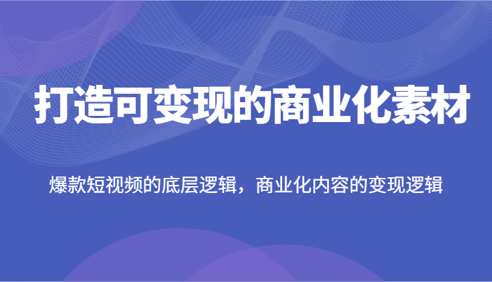 打造可变现的商业化素材，爆款短视频的底层逻辑，商业化内容的变现逻辑-金鼎聊项目