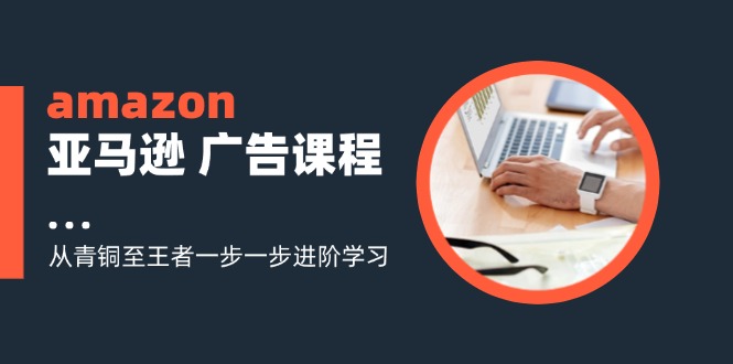 （11839期）amazon亚马逊 广告课程：从青铜至王者一步一步进阶学习（16节）-金鼎聊项目