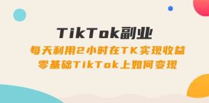 TikTok副业课：每天利用2小时在TK实现收益，零基础TikTok上如何变现（34节）-金鼎聊项目
