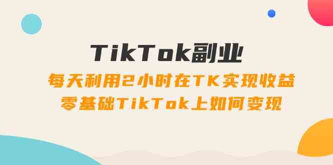 TikTok副业课：每天利用2小时在TK实现收益，零基础TikTok上如何变现（34节）-金鼎聊项目