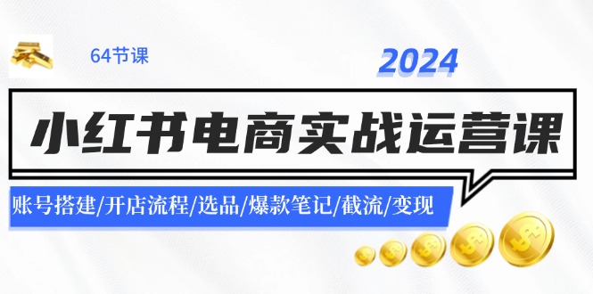 （11827期）2024小红书电商实战运营课：账号搭建/开店流程/选品/爆款笔记/截流/变现-金鼎聊项目