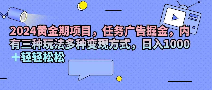 （11871期）2024黄金期项目，任务广告掘金，内有三种玩法多种变现方式，日入1000+…-金鼎聊项目