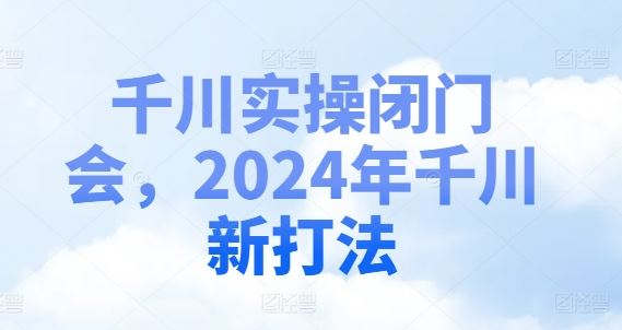 千川实操闭门会，2024年千川新打法-金鼎聊项目