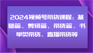 2024视频号带货课程：基础篇、剪辑篇、带货篇、书单类带货、直播带货等-金鼎聊项目