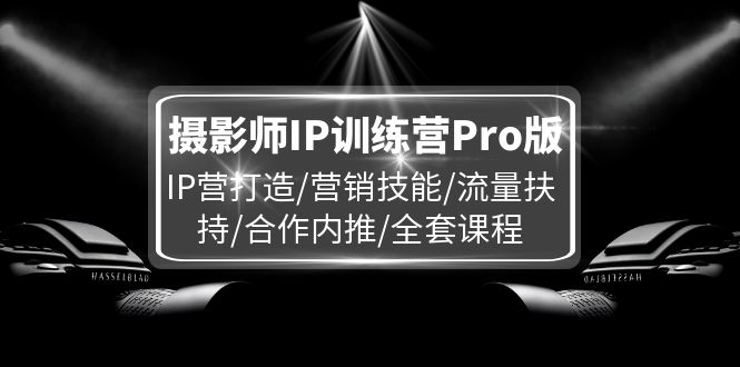 （11899期）摄影师IP训练营Pro版，IP营打造/营销技能/流量扶持/合作内推/全套课程-金鼎聊项目