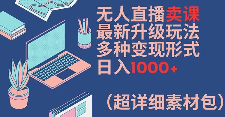 无人直播卖课最新升级玩法,多种变现形式,日入1000+(超详细素材包)【揭秘】-金鼎聊项目