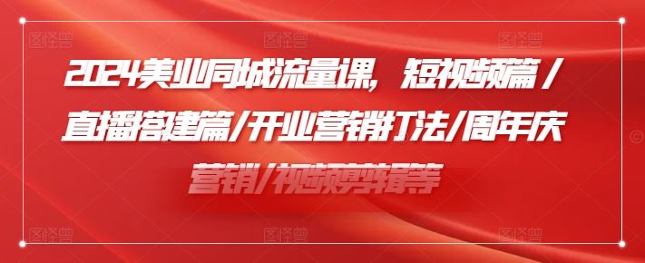 2024美业同城流量课，短视频篇 /直播搭建篇/开业营销打法/周年庆营销/视频剪辑等-金鼎聊项目