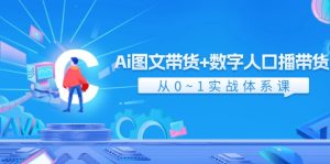 （11935期）Ai 图文带货+数字人口播带货，从0~1实战体系课（43节）-金鼎聊项目