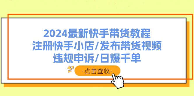 (11938期)2024最新快手带货教程:注册快手小店/发布带货视频/违规申诉/日爆千单-金鼎聊项目