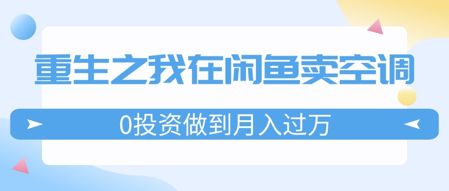 （11962期）重生之我在闲鱼卖空调，0投资做到月入过万，迎娶白富美，走上人生巅峰-金鼎聊项目