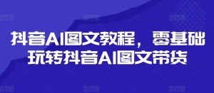 抖音AI图文教程,零基础玩转抖音AI图文带货-金鼎聊项目