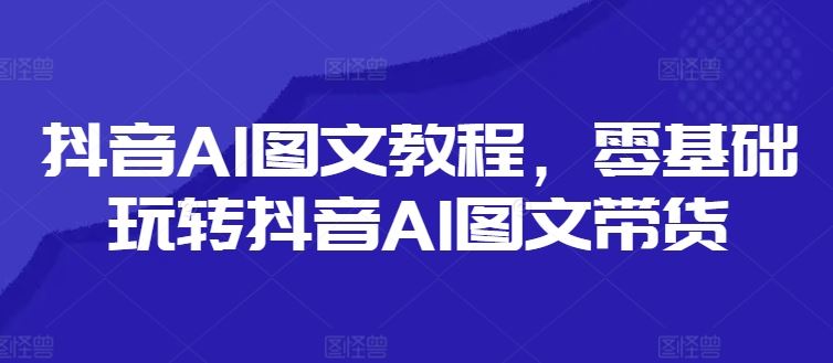 抖音AI图文教程，零基础玩转抖音AI图文带货-金鼎聊项目