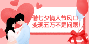 (11966期)借七夕情人节风口,变现五万不是问题,错过再等一年!-金鼎聊项目