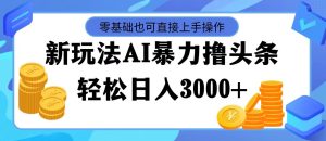 （11981期）最新玩法AI暴力撸头条，零基础也可轻松日入3000+，当天起号，第二天见…-金鼎聊项目