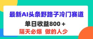 （11983期）最新AI头条野路子冷门赛道，单日800＋ 隔天必爆，适合小白-金鼎聊项目