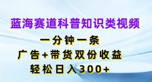 蓝海赛道科普知识类视频，一分钟一条，广告+带货双份收益，轻松日入300+【揭秘】-金鼎聊项目