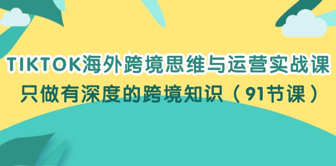 （12010期）TIKTOK海外跨境思维与运营实战课，只做有深度的跨境知识（91节课）-金鼎聊项目