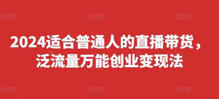 2024适合普通人的直播带货，泛流量万能创业变现法，上手快、落地快、起号快、变现快(更新8月)-金鼎聊项目