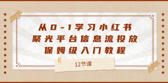 从0-1学习小红书聚光平台信息流投放，保姆级入门教程（12节课）-金鼎聊项目