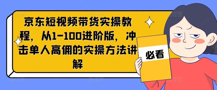 京东短视频带货实操教程,从1-100进阶版,冲击单人高佣的实操方法讲解-金鼎聊项目