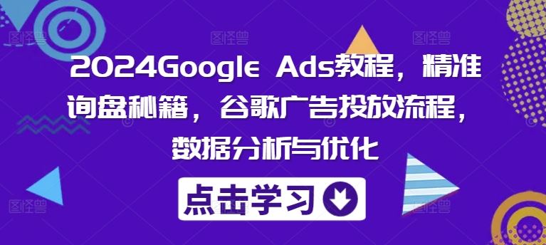 2024Google Ads教程，精准询盘秘籍，谷歌广告投放流程，数据分析与优化-金鼎聊项目