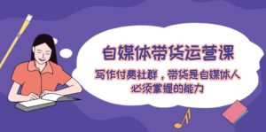 自媒体带货运营课：写作付费社群，带货是自媒体人必须掌握的能力-金鼎聊项目